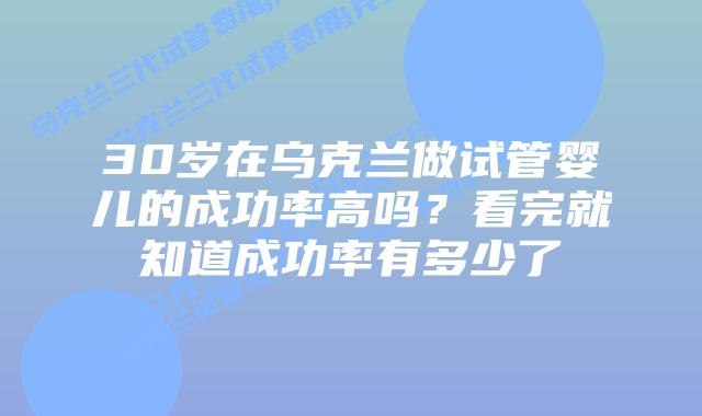 30岁在乌克兰做试管婴儿的成功率高吗?看完就知道成功率有多少了