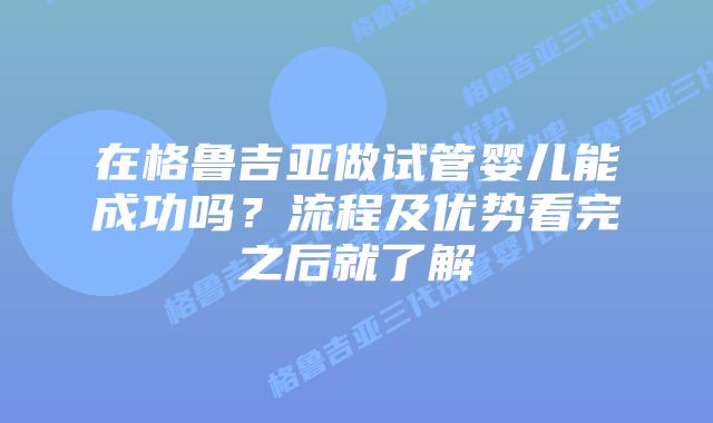 在格鲁吉亚做试管婴儿能成功吗？流程及优势看完之后就了解
