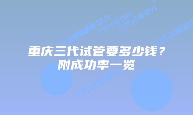 重庆三代试管要多少钱?附成功率一览