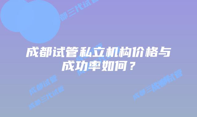 成都试管私立机构价格与成功率如何？