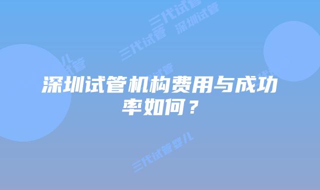 深圳试管机构费用与成功率如何?