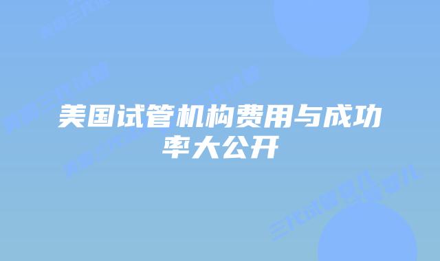 美国试管机构费用与成功率大公开