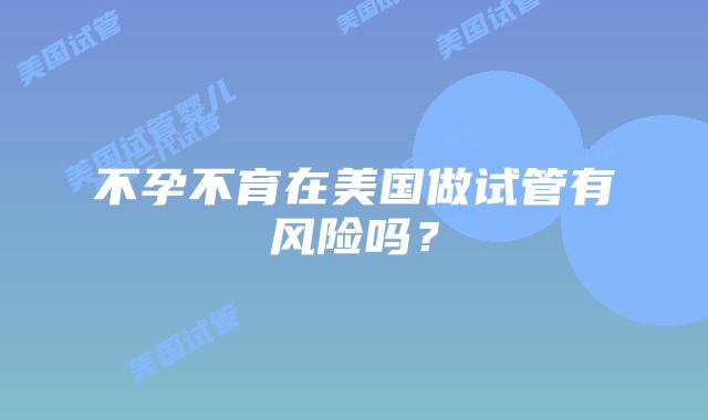 不孕不育在美国做试管有风险吗?