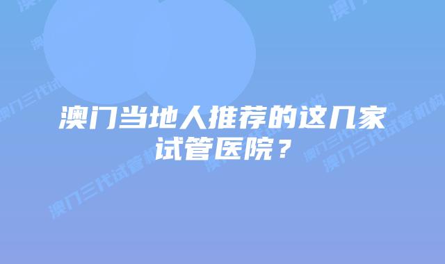 澳门当地人推荐的这几家试管医院？