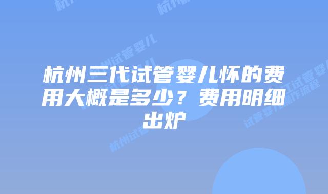 杭州三代试管婴儿怀的费用大概是多少？费用明细出炉