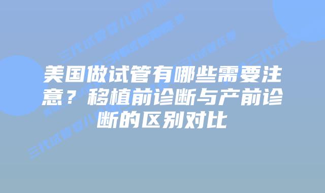 美国做试管有哪些需要注意?移植前诊断与产前诊断的区别对比