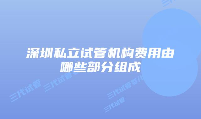 深圳私立试管机构费用由哪些部分组成