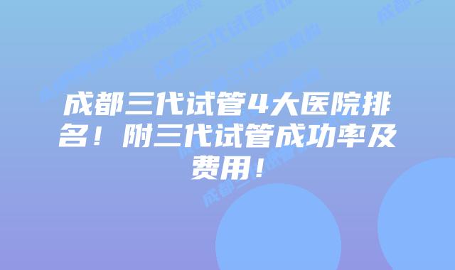 成都三代试管4大医院排名！附三代试管成功率及费用！