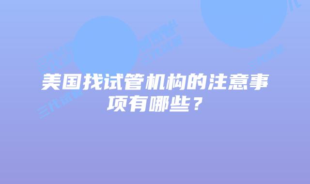 美国找试管机构的注意事项有哪些？