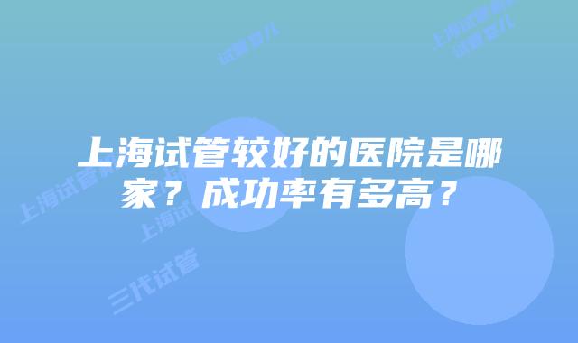 上海试管较好的医院是哪家?成功率有多高?