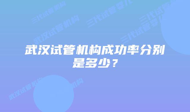 武汉试管机构成功率分别是多少?