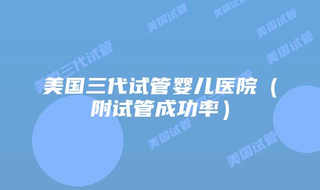 美国三代试管婴儿医院(附试管成功率)