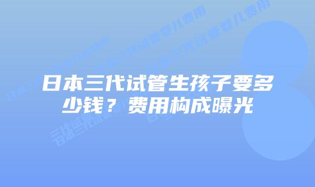 日本三代试管生孩子要多少钱？费用构成曝光