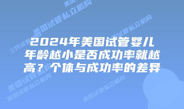 2024年美国试管婴儿年龄越小是否成功率就越高?个体与成功率的差异