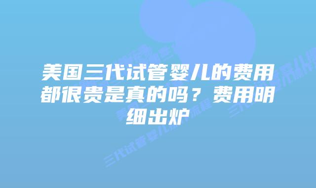 美国三代试管婴儿的费用都很贵是真的吗?费用明细出炉