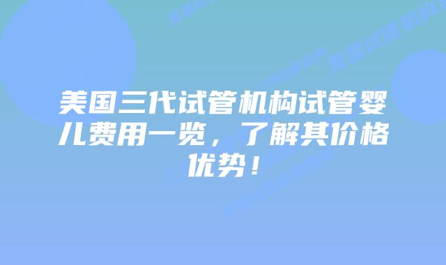 美国三代试管机构试管婴儿费用一览，了解其价格优势！
