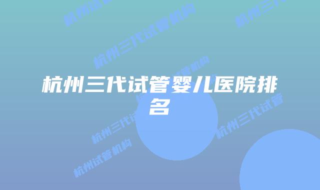 杭州三代试管婴儿医院排名