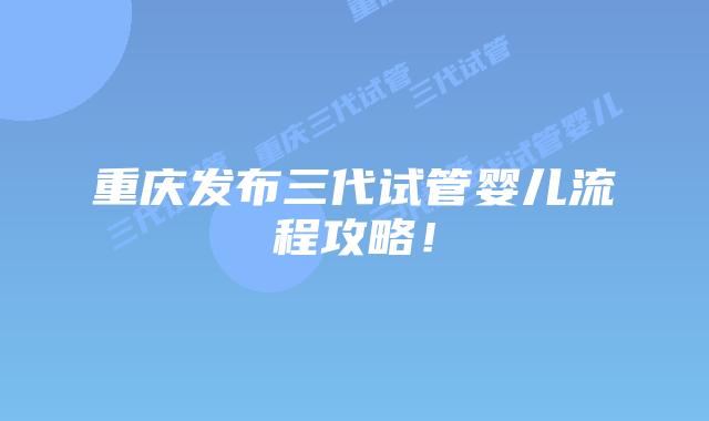 重庆发布三代试管婴儿流程攻略!
