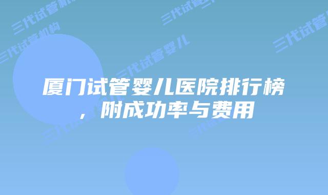 厦门试管婴儿医院排行榜,附成功率与费用