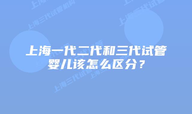 上海一代二代和三代试管婴儿该怎么区分？