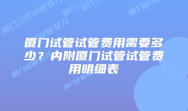 厦门试管试管费用需要多少?内附厦门试管试管费用明细表