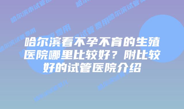 哈尔滨看不孕不育的生殖医院哪里比较好?附比较好的试管医院介绍