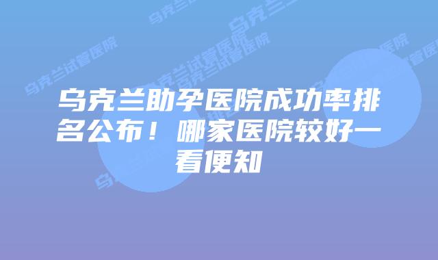 乌克兰助孕医院成功率排名公布!哪家医院较好一看便知