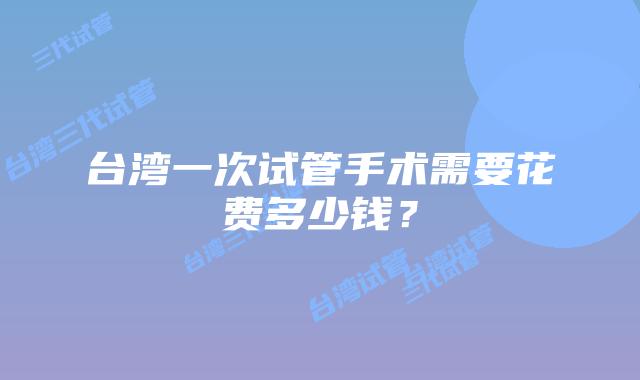 台湾一次试管手术需要花费多少钱?
