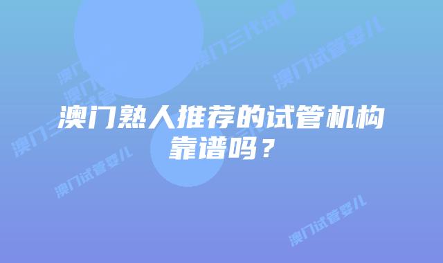 澳门熟人推荐的试管机构靠谱吗？