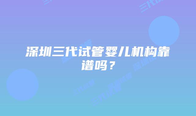 深圳三代试管婴儿机构靠谱吗?