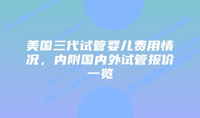 美国三代试管婴儿费用情况,内附国内外试管报价一览