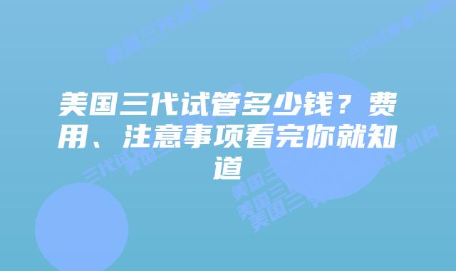 美国三代试管多少钱?费用、注意事项看完你就知道