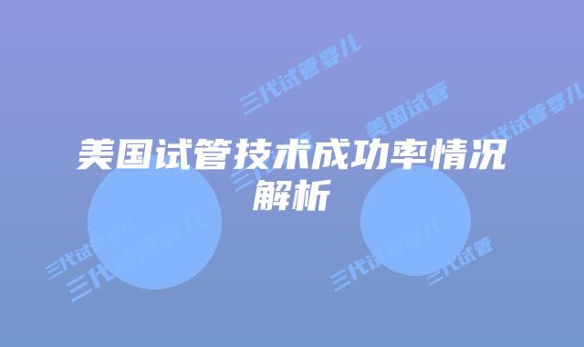 美国试管技术成功率情况解析