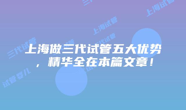 上海做三代试管五大优势，精华全在本篇文章！
