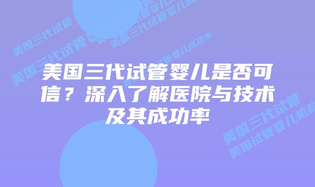 美国三代试管婴儿是否可信?深入了解医院与技术及其成功率