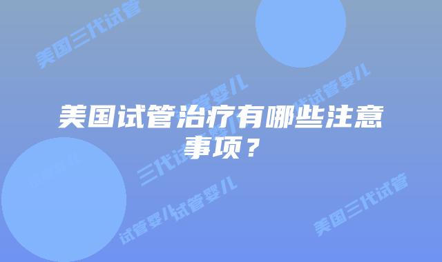 美国试管治疗有哪些注意事项？
