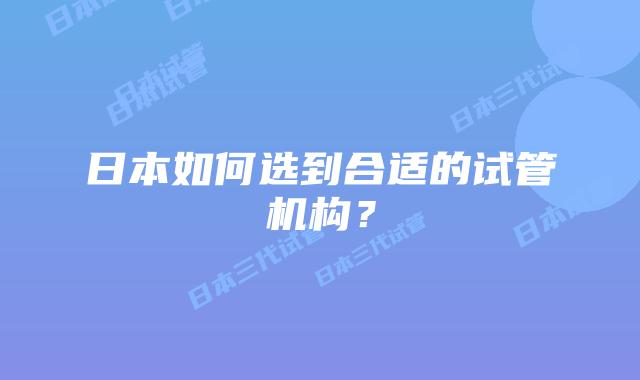 日本如何选到合适的试管机构？