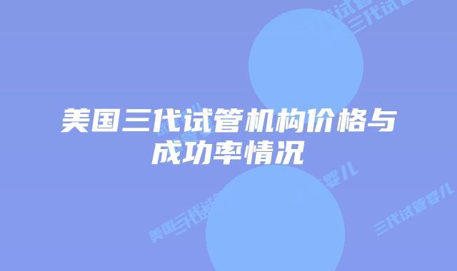 美国三代试管机构价格与成功率情况