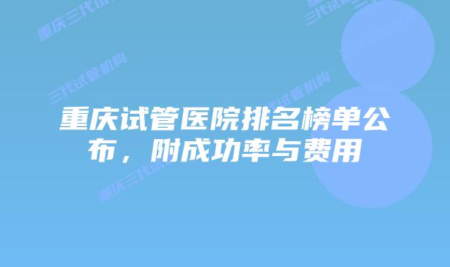 重庆试管医院排名榜单公布,附成功率与费用