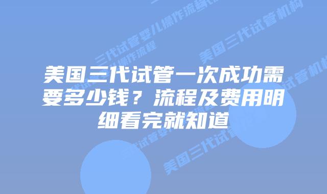 美国三代试管一次成功需要多少钱？流程及费用明细看完就知道