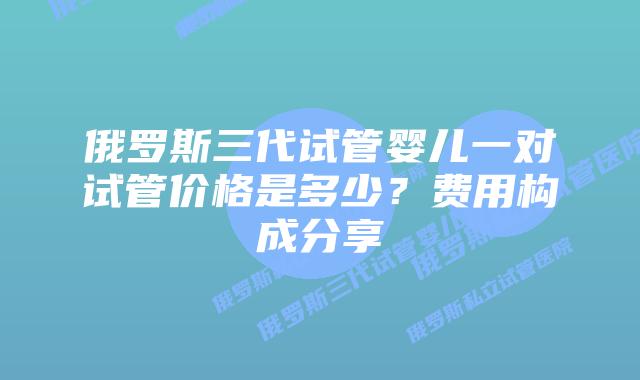 俄罗斯三代试管婴儿一对试管价格是多少？费用构成分享