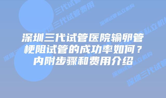 深圳三代试管医院输卵管梗阻试管的成功率如何?内附步骤和费用介绍