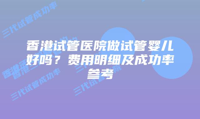 香港试管医院做试管婴儿好吗?费用明细及成功率参考