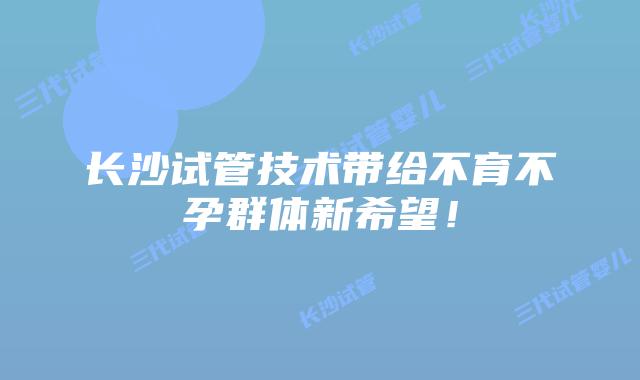 长沙试管技术带给不育不孕群体新希望!