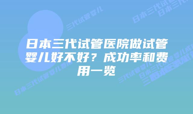 日本三代试管医院做试管婴儿好不好?成功率和费用一览