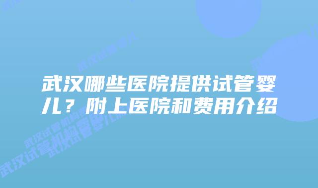 武汉哪些医院提供试管婴儿？附上医院和费用介绍