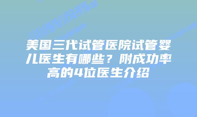 美国三代试管医院试管婴儿医生有哪些？附成功率高的4位医生介绍