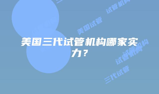 美国三代试管机构哪家实力？