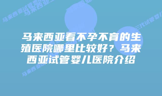 马来西亚看不孕不育的生殖医院哪里比较好？马来西亚试管婴儿医院介绍