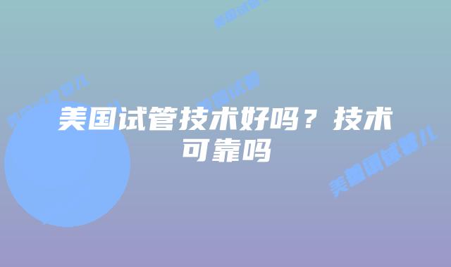 美国试管技术好吗?技术可靠吗